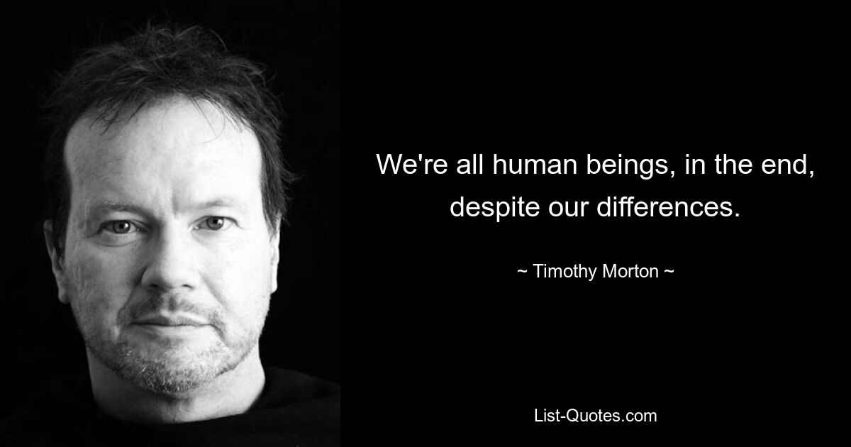 We're all human beings, in the end, despite our differences. — © Timothy Morton