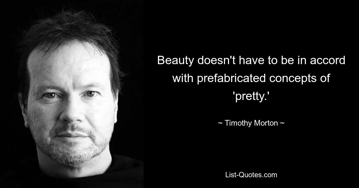 Beauty doesn't have to be in accord with prefabricated concepts of 'pretty.' — © Timothy Morton