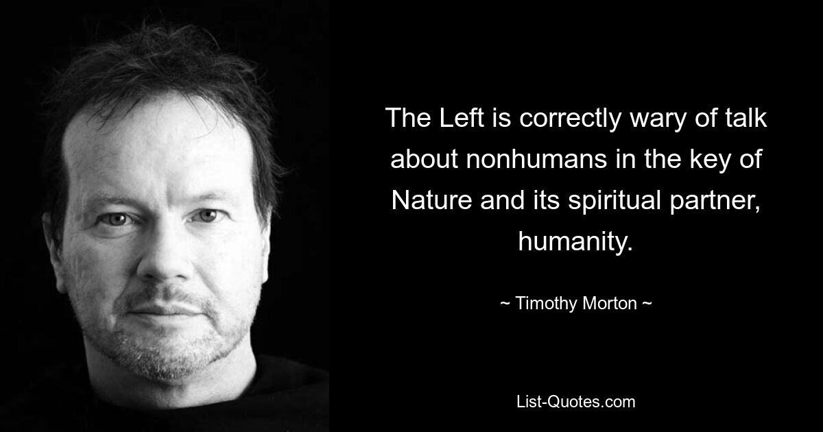 The Left is correctly wary of talk about nonhumans in the key of Nature and its spiritual partner, humanity. — © Timothy Morton