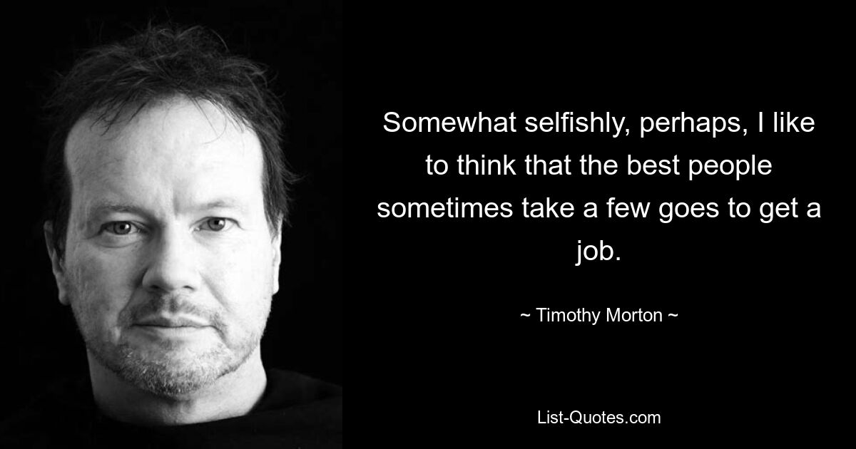 Somewhat selfishly, perhaps, I like to think that the best people sometimes take a few goes to get a job. — © Timothy Morton