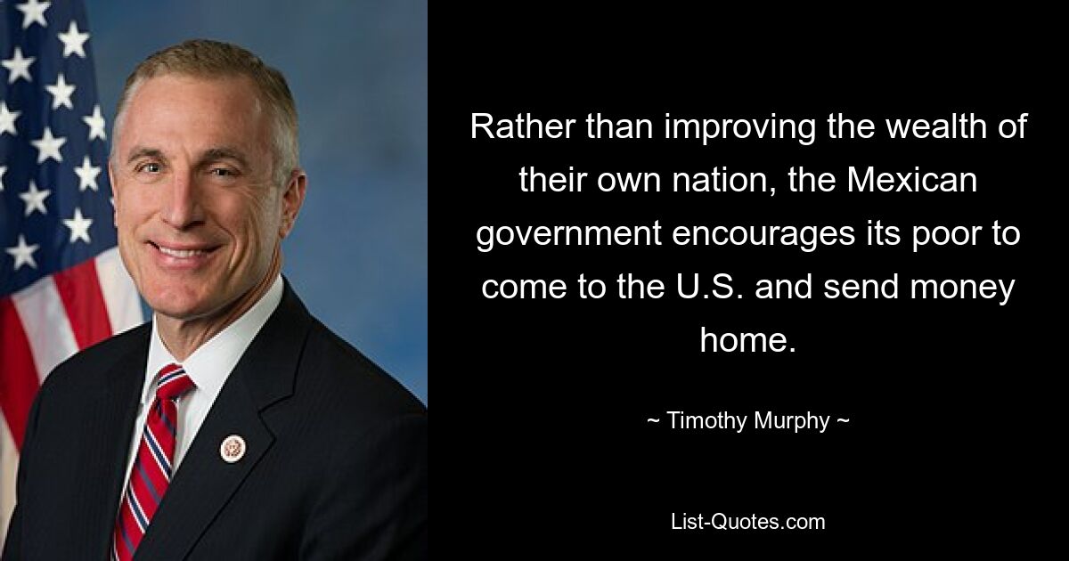 Rather than improving the wealth of their own nation, the Mexican government encourages its poor to come to the U.S. and send money home. — © Timothy Murphy