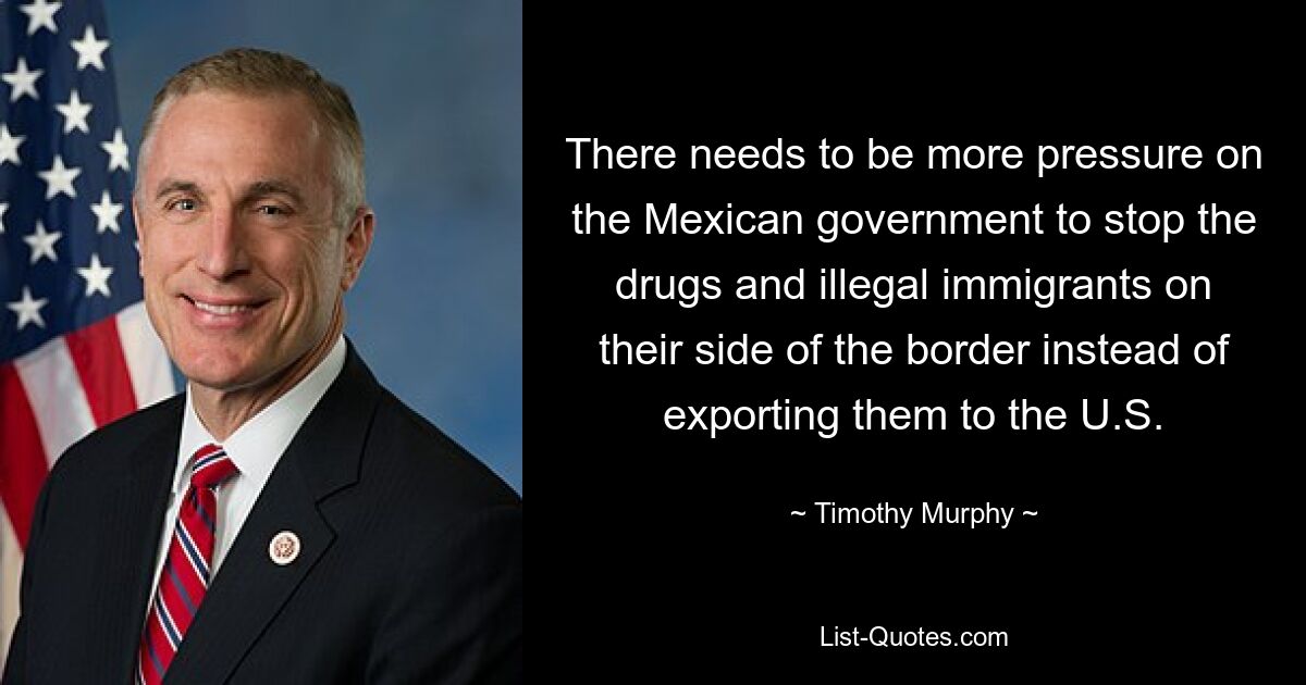 There needs to be more pressure on the Mexican government to stop the drugs and illegal immigrants on their side of the border instead of exporting them to the U.S. — © Timothy Murphy