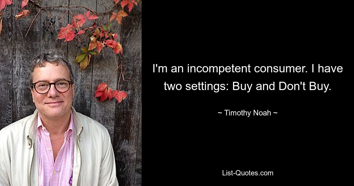 I'm an incompetent consumer. I have two settings: Buy and Don't Buy. — © Timothy Noah