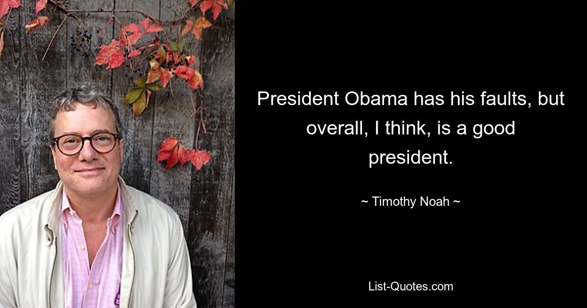 President Obama has his faults, but overall, I think, is a good president. — © Timothy Noah