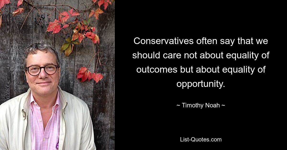 Conservatives often say that we should care not about equality of outcomes but about equality of opportunity. — © Timothy Noah