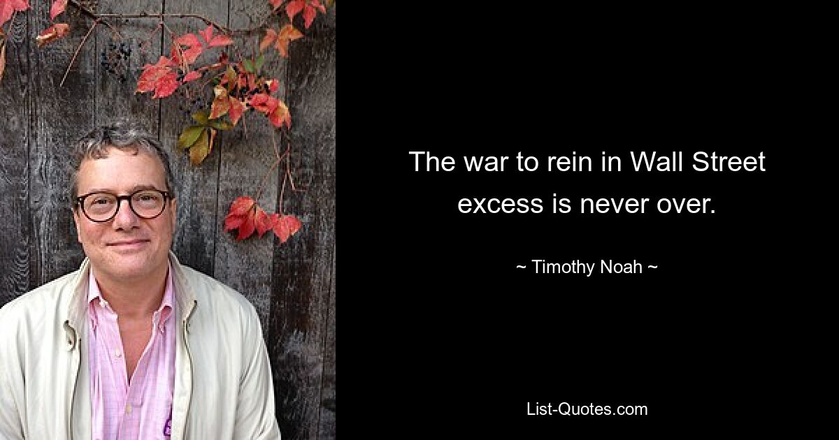 The war to rein in Wall Street excess is never over. — © Timothy Noah