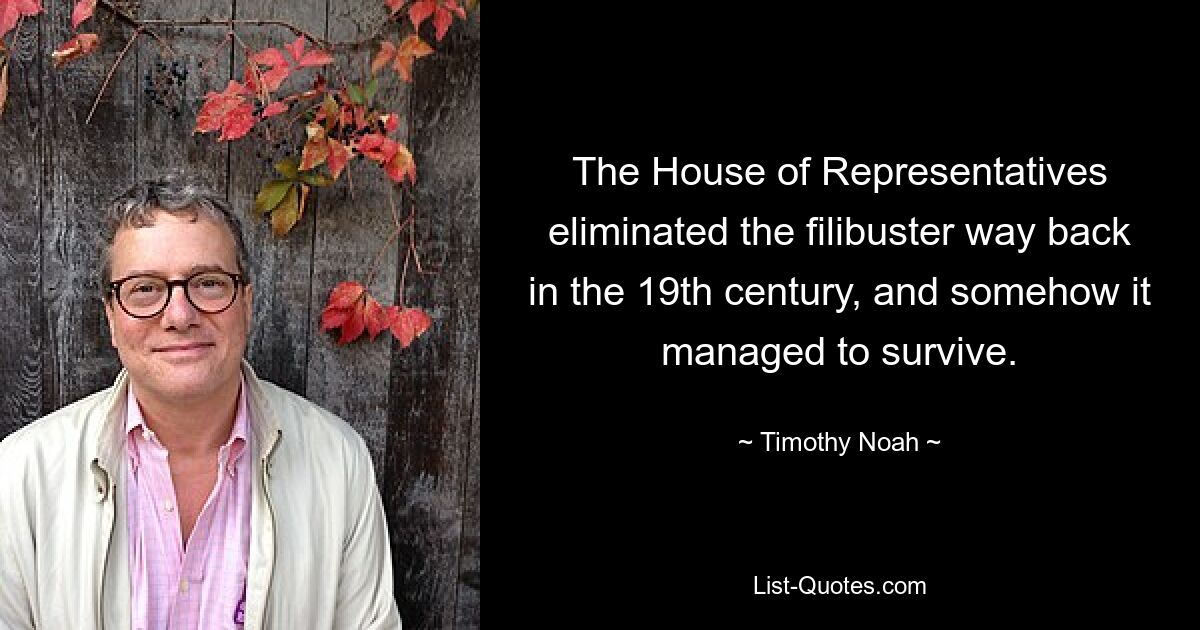 The House of Representatives eliminated the filibuster way back in the 19th century, and somehow it managed to survive. — © Timothy Noah