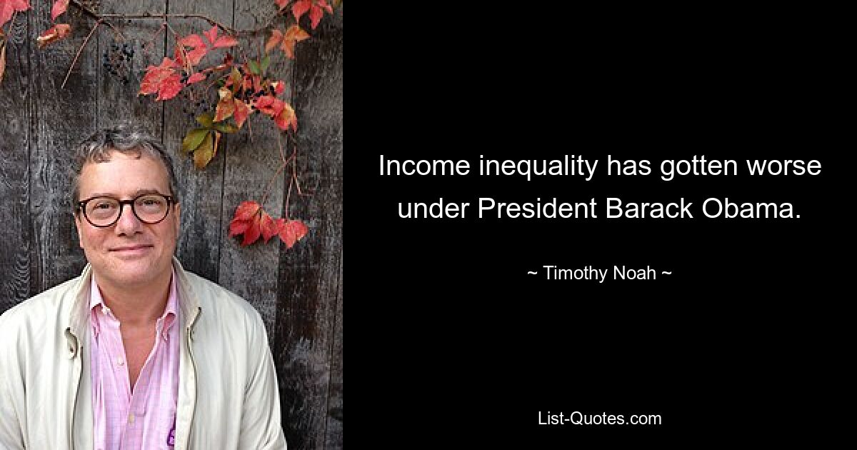 Income inequality has gotten worse under President Barack Obama. — © Timothy Noah