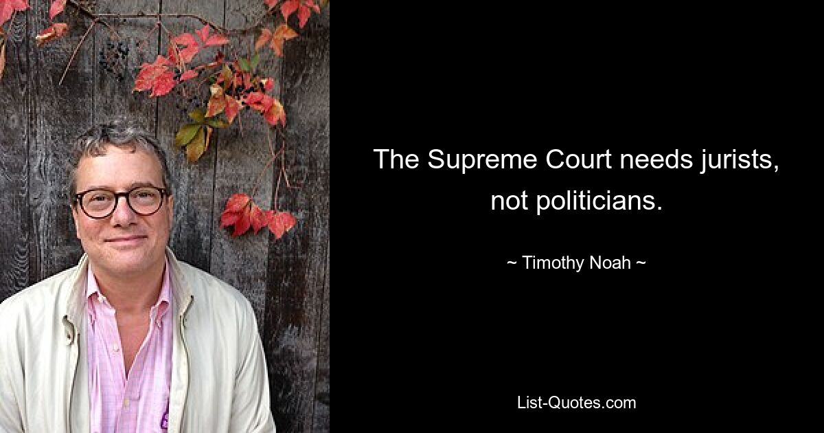 The Supreme Court needs jurists, not politicians. — © Timothy Noah