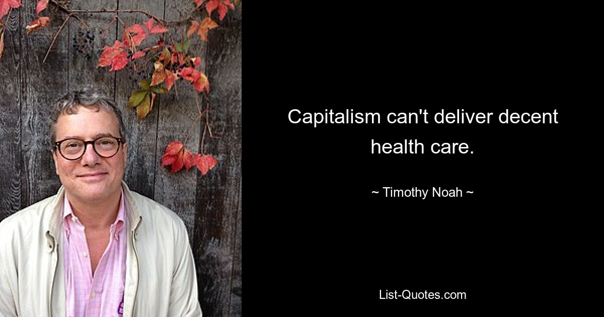 Capitalism can't deliver decent health care. — © Timothy Noah