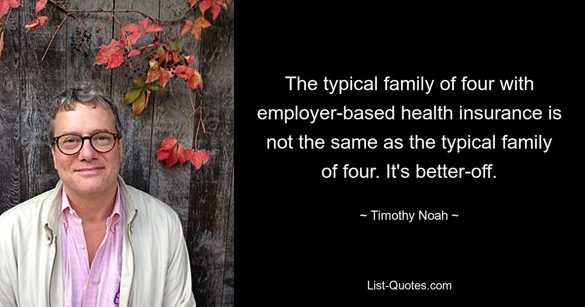 The typical family of four with employer-based health insurance is not the same as the typical family of four. It's better-off. — © Timothy Noah