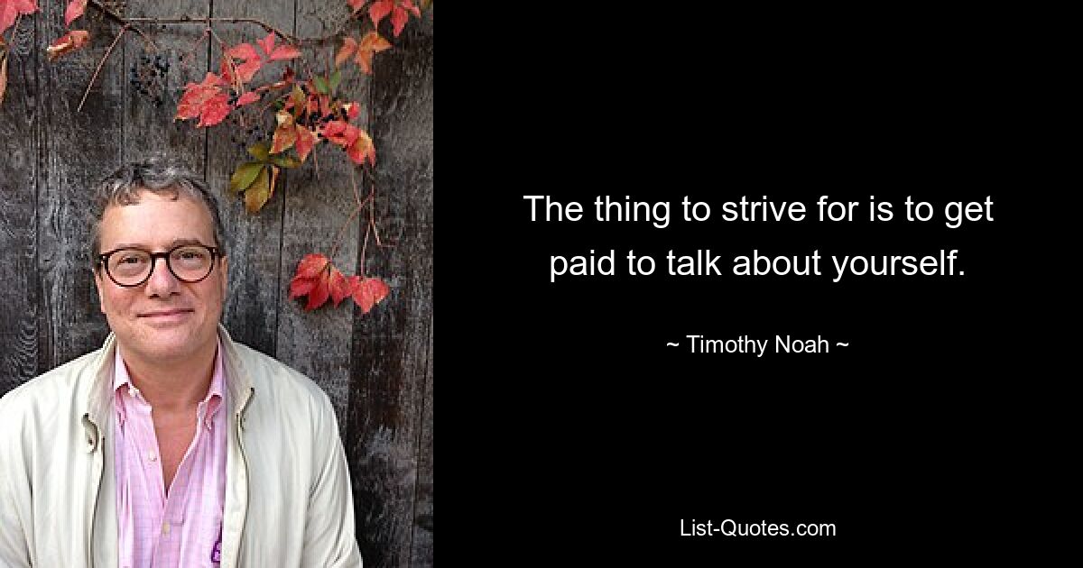 The thing to strive for is to get paid to talk about yourself. — © Timothy Noah