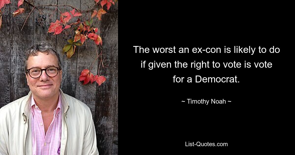 The worst an ex-con is likely to do if given the right to vote is vote for a Democrat. — © Timothy Noah