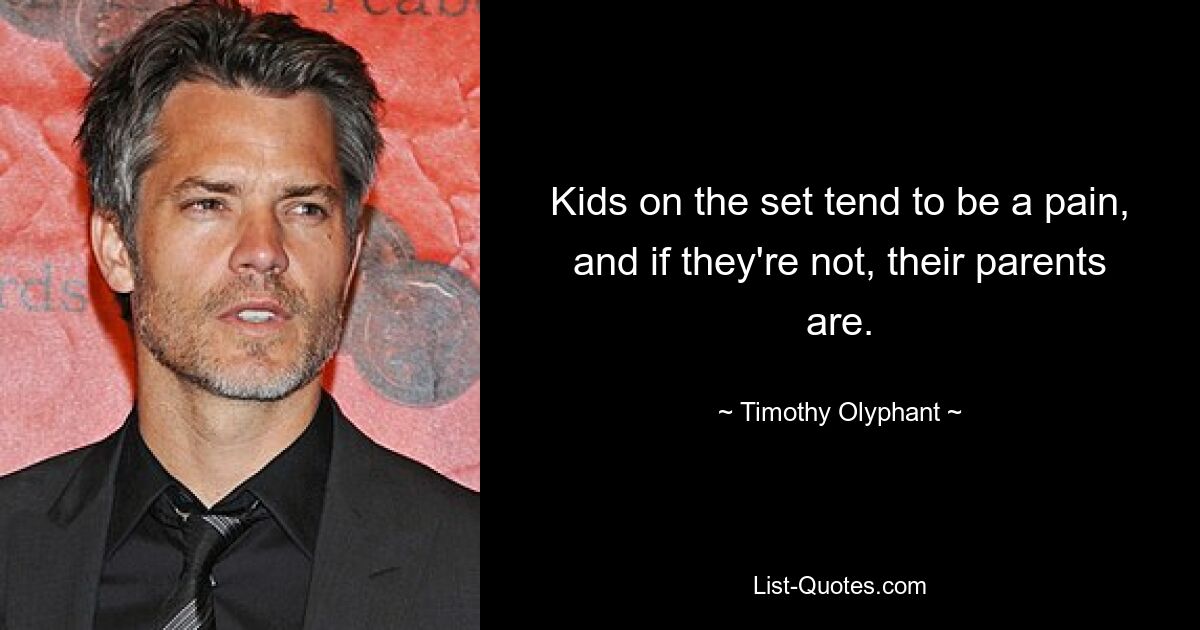 Kids on the set tend to be a pain, and if they're not, their parents are. — © Timothy Olyphant