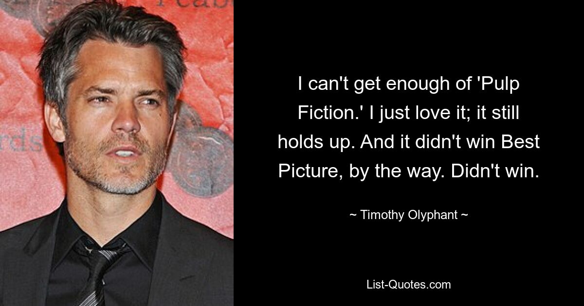 I can't get enough of 'Pulp Fiction.' I just love it; it still holds up. And it didn't win Best Picture, by the way. Didn't win. — © Timothy Olyphant