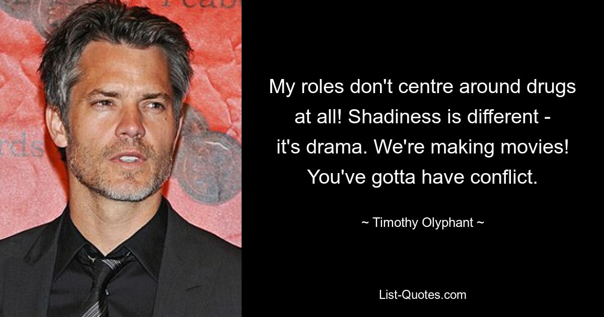 My roles don't centre around drugs at all! Shadiness is different - it's drama. We're making movies! You've gotta have conflict. — © Timothy Olyphant