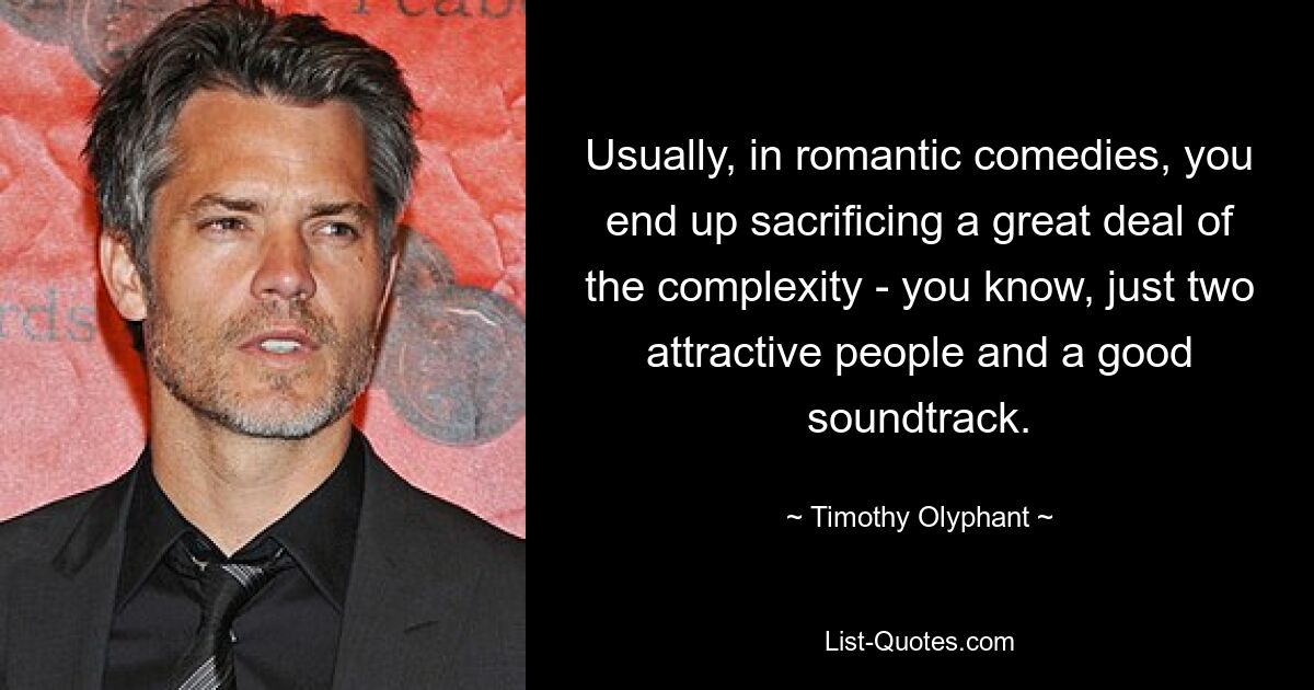 Usually, in romantic comedies, you end up sacrificing a great deal of the complexity - you know, just two attractive people and a good soundtrack. — © Timothy Olyphant