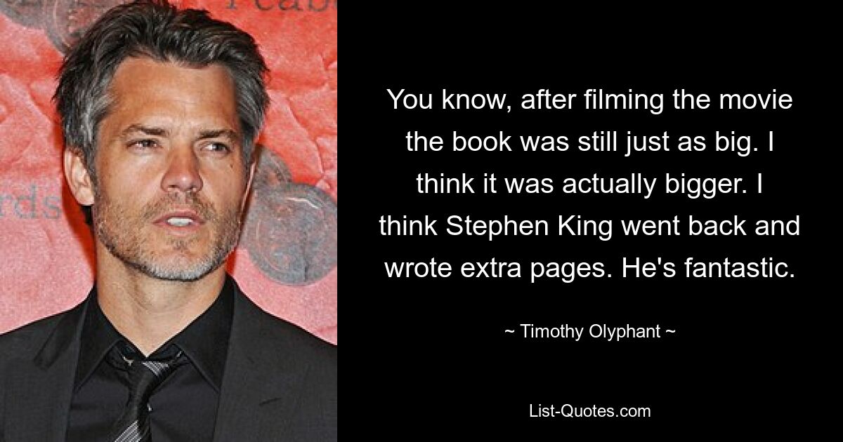 You know, after filming the movie the book was still just as big. I think it was actually bigger. I think Stephen King went back and wrote extra pages. He's fantastic. — © Timothy Olyphant