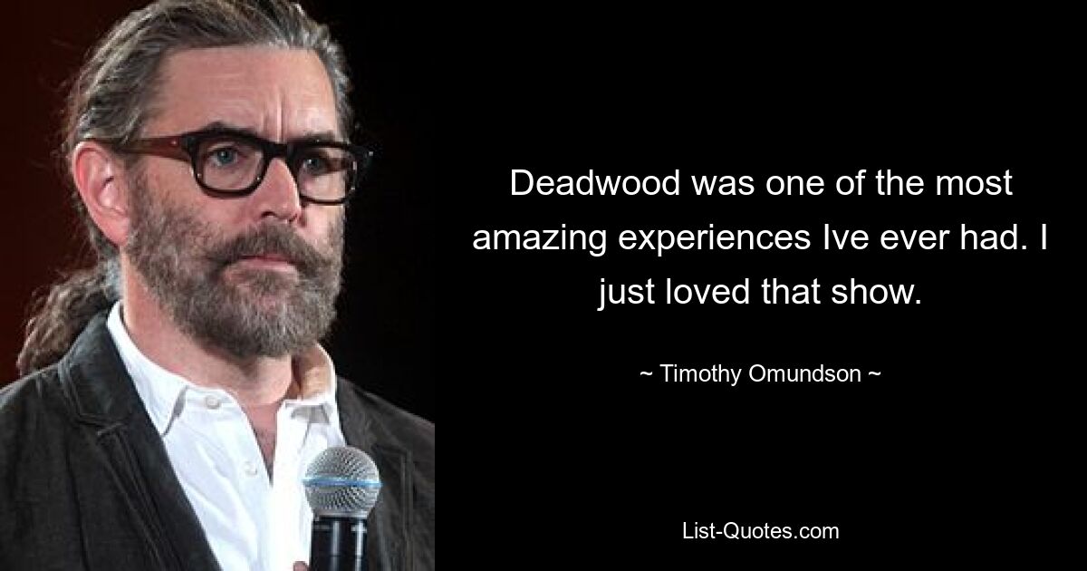 Deadwood was one of the most amazing experiences Ive ever had. I just loved that show. — © Timothy Omundson