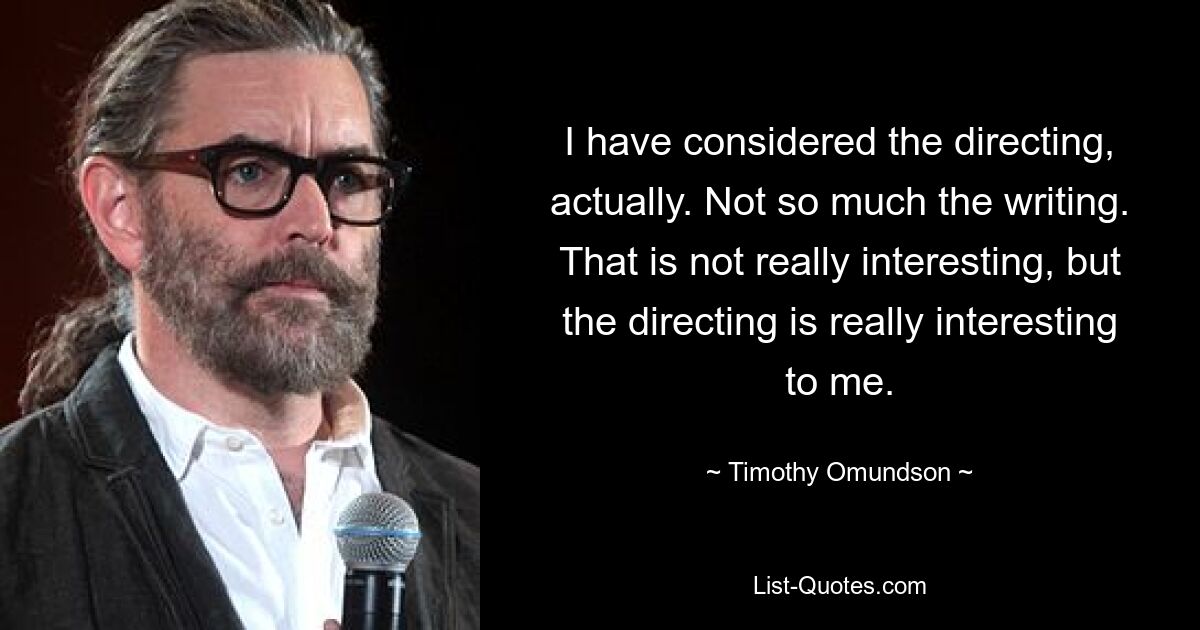 I have considered the directing, actually. Not so much the writing. That is not really interesting, but the directing is really interesting to me. — © Timothy Omundson