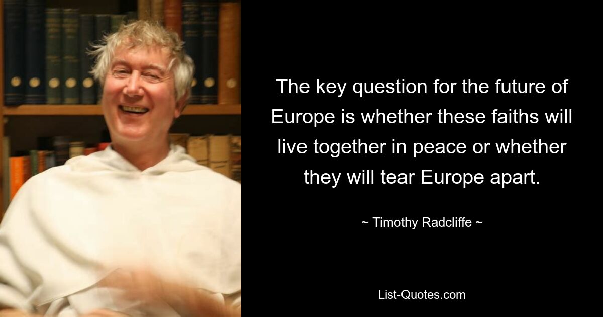 The key question for the future of Europe is whether these faiths will live together in peace or whether they will tear Europe apart. — © Timothy Radcliffe