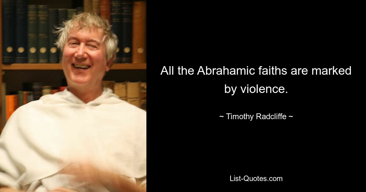 All the Abrahamic faiths are marked by violence. — © Timothy Radcliffe