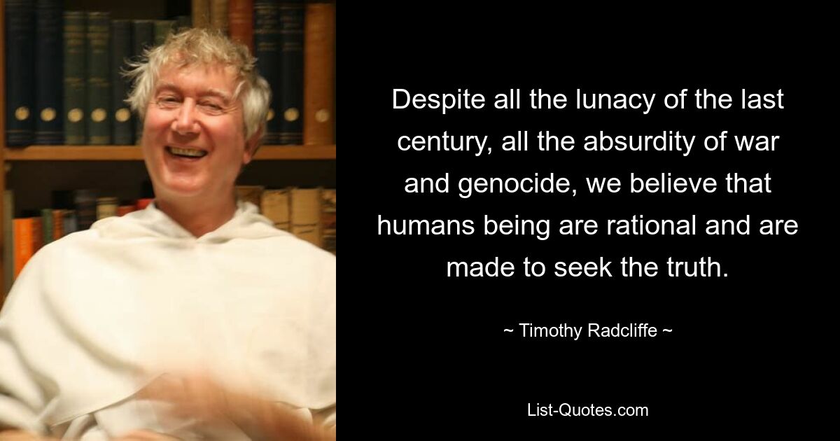 Despite all the lunacy of the last century, all the absurdity of war and genocide, we believe that humans being are rational and are made to seek the truth. — © Timothy Radcliffe