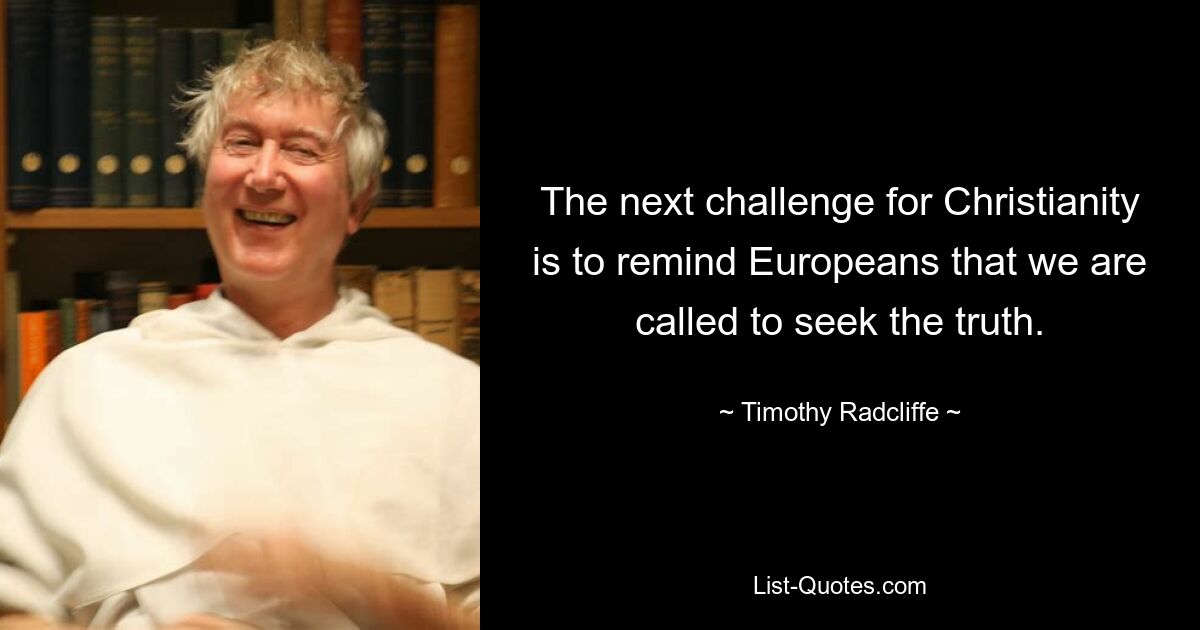 The next challenge for Christianity is to remind Europeans that we are called to seek the truth. — © Timothy Radcliffe