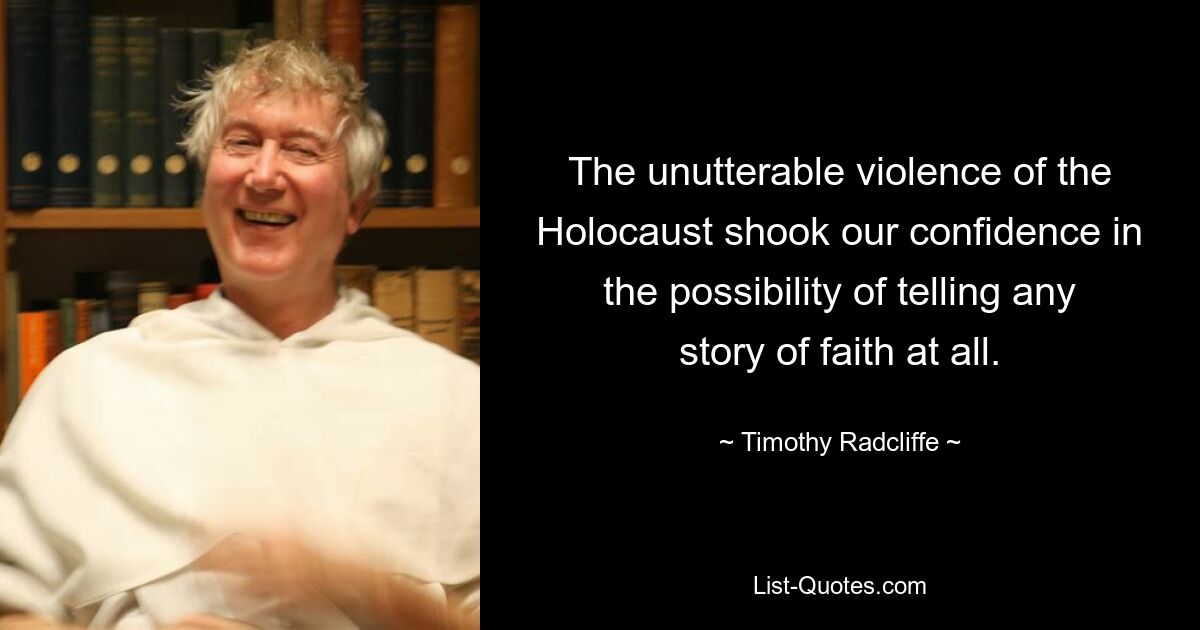 The unutterable violence of the Holocaust shook our confidence in the possibility of telling any story of faith at all. — © Timothy Radcliffe