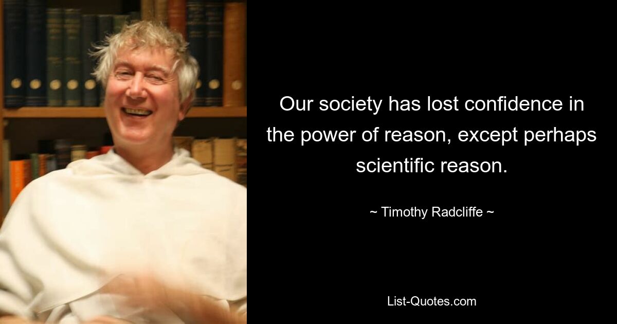 Our society has lost confidence in the power of reason, except perhaps scientific reason. — © Timothy Radcliffe