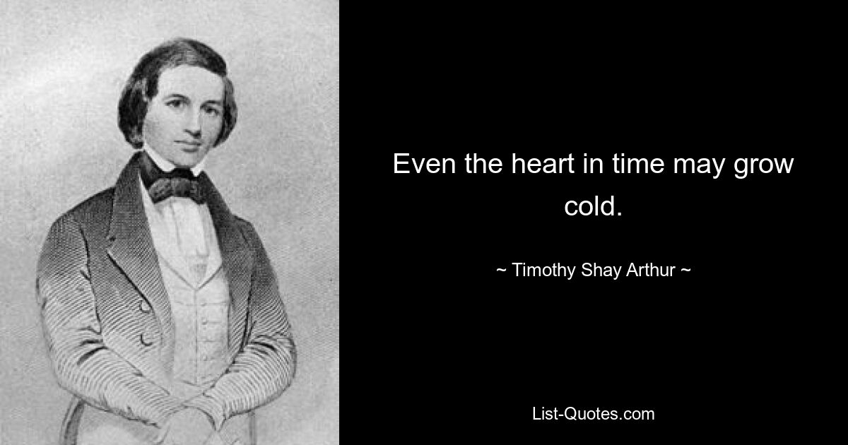 Even the heart in time may grow cold. — © Timothy Shay Arthur