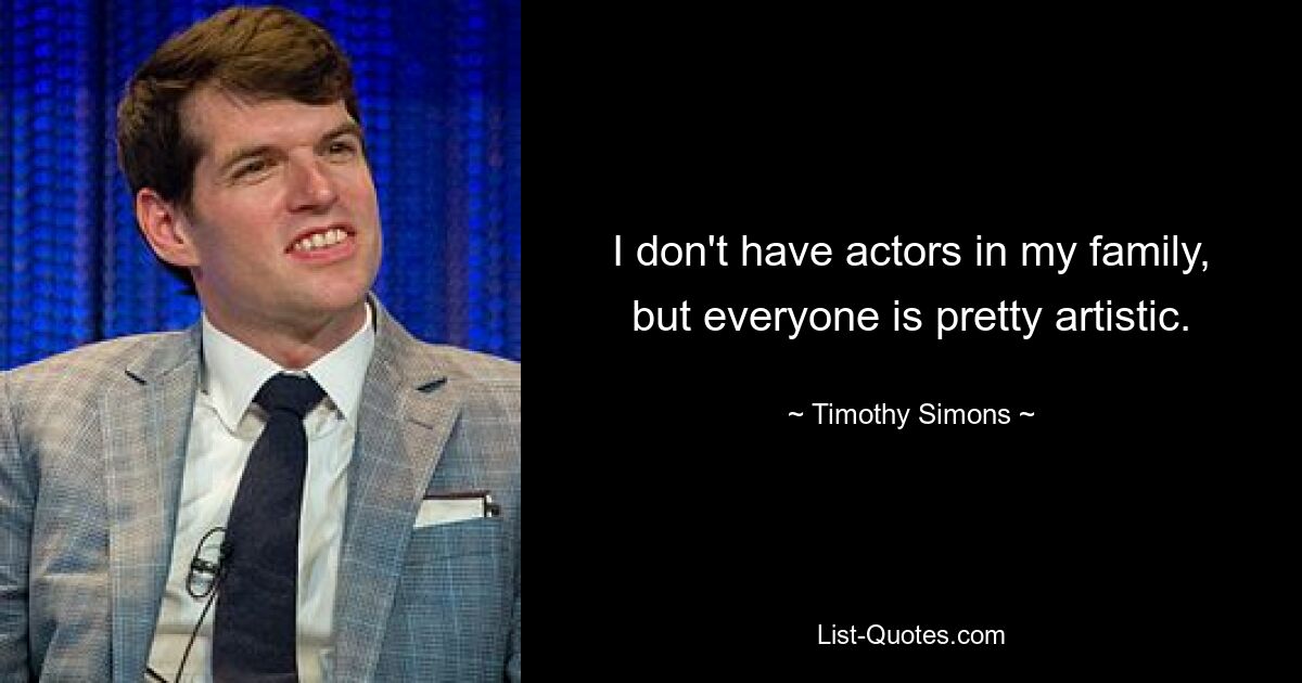 I don't have actors in my family, but everyone is pretty artistic. — © Timothy Simons