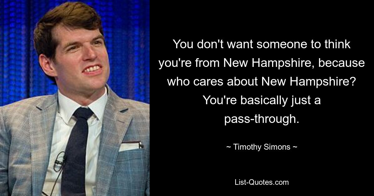 You don't want someone to think you're from New Hampshire, because who cares about New Hampshire? You're basically just a pass-through. — © Timothy Simons