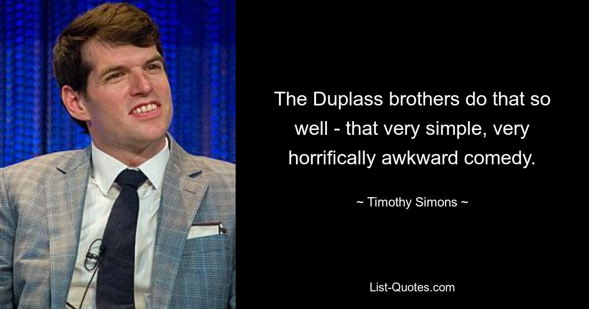 The Duplass brothers do that so well - that very simple, very horrifically awkward comedy. — © Timothy Simons