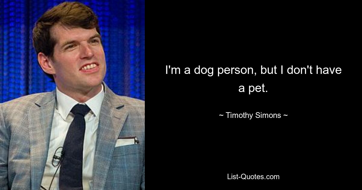 I'm a dog person, but I don't have a pet. — © Timothy Simons