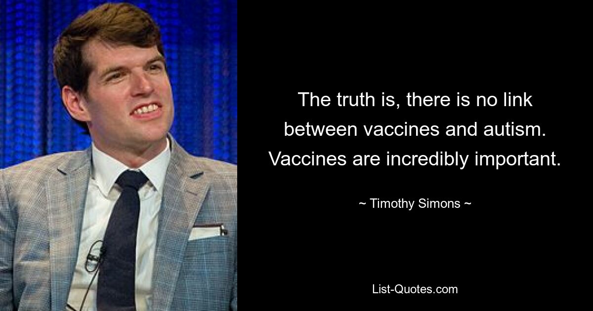 The truth is, there is no link between vaccines and autism. Vaccines are incredibly important. — © Timothy Simons