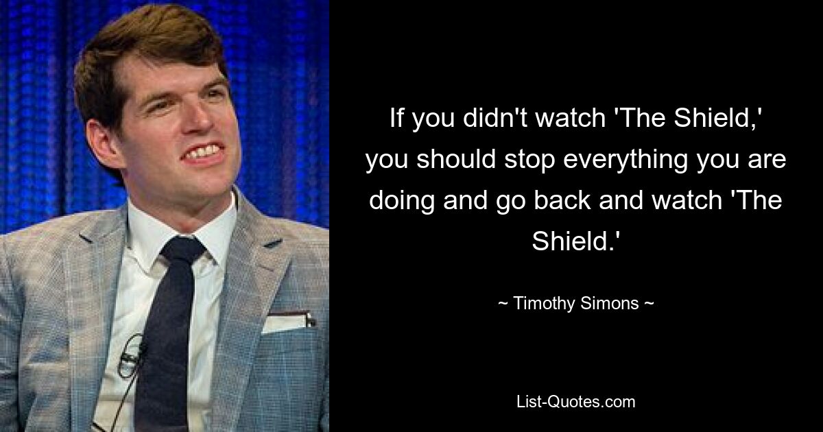 If you didn't watch 'The Shield,' you should stop everything you are doing and go back and watch 'The Shield.' — © Timothy Simons