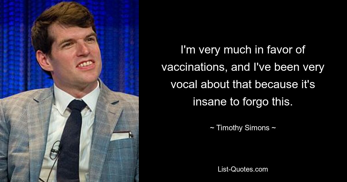 I'm very much in favor of vaccinations, and I've been very vocal about that because it's insane to forgo this. — © Timothy Simons