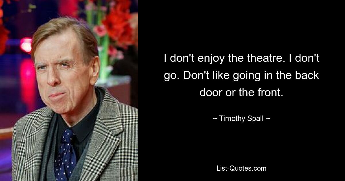 I don't enjoy the theatre. I don't go. Don't like going in the back door or the front. — © Timothy Spall