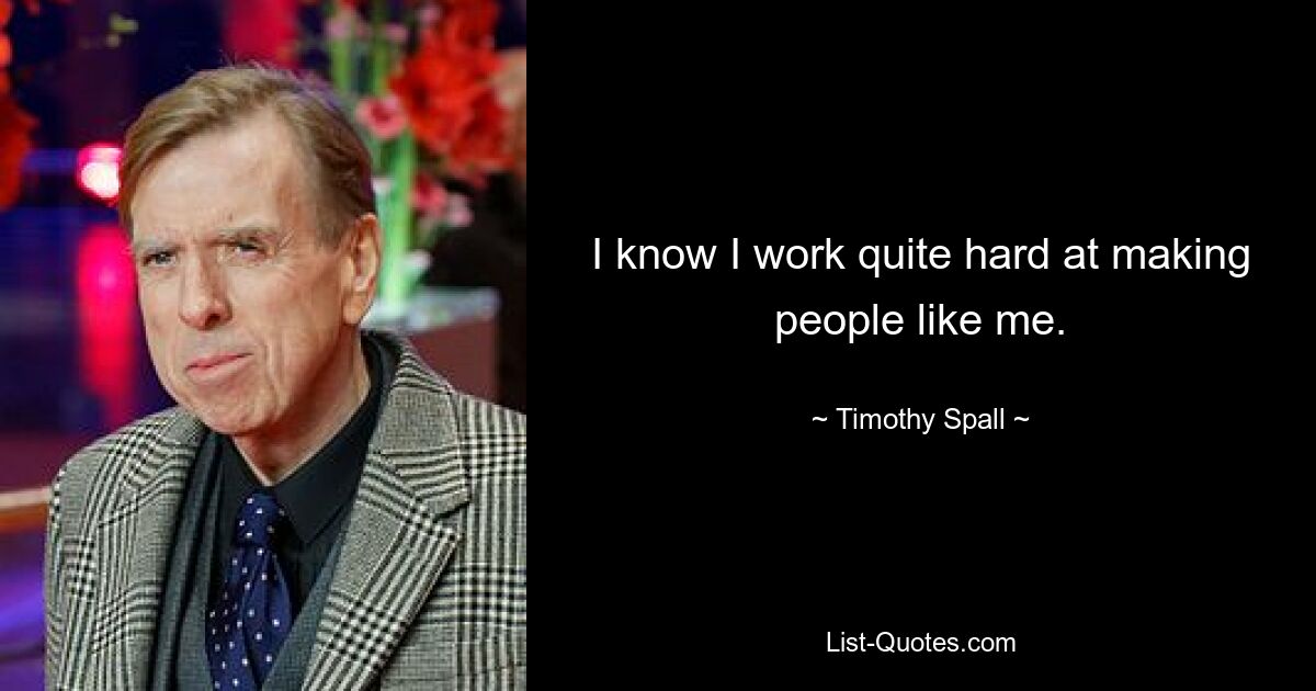 I know I work quite hard at making people like me. — © Timothy Spall