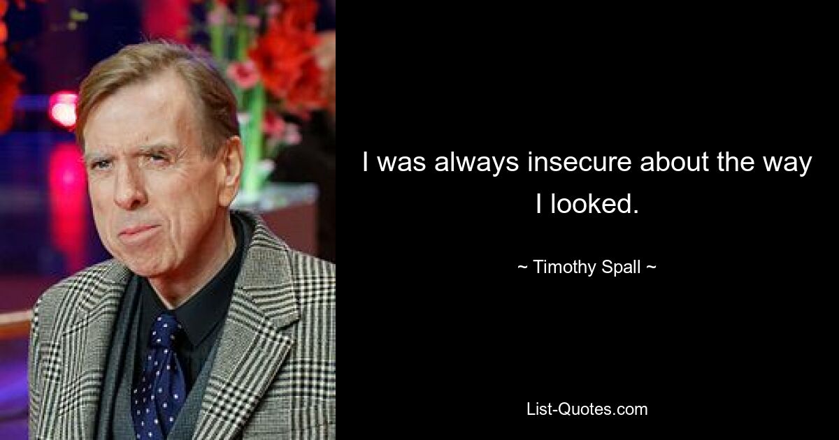 I was always insecure about the way I looked. — © Timothy Spall