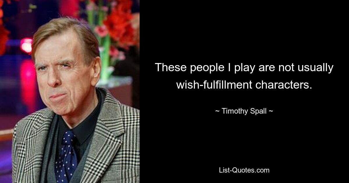 These people I play are not usually wish-fulfillment characters. — © Timothy Spall