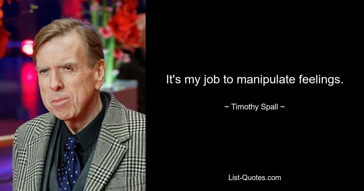 It's my job to manipulate feelings. — © Timothy Spall