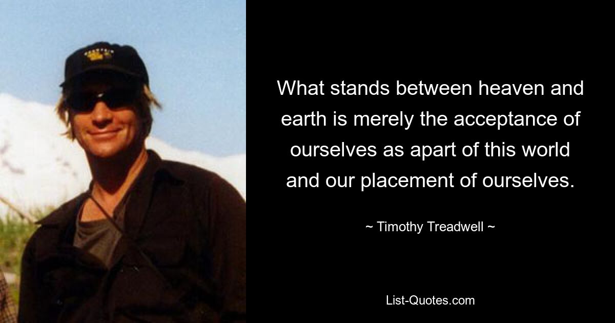 What stands between heaven and earth is merely the acceptance of ourselves as apart of this world and our placement of ourselves. — © Timothy Treadwell