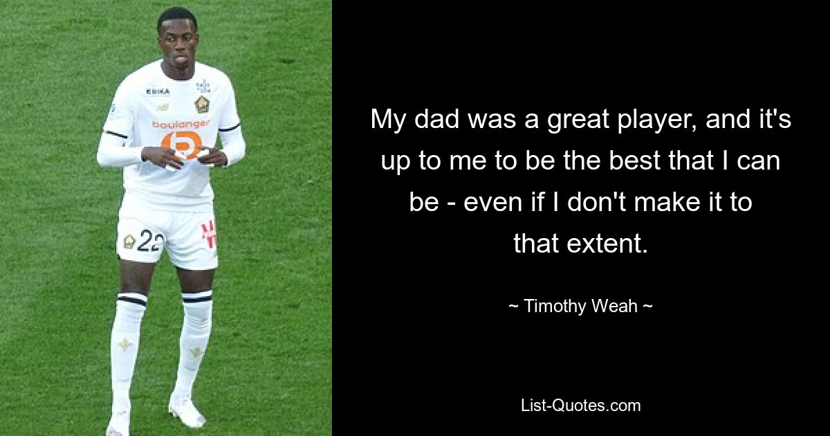 My dad was a great player, and it's up to me to be the best that I can be - even if I don't make it to that extent. — © Timothy Weah