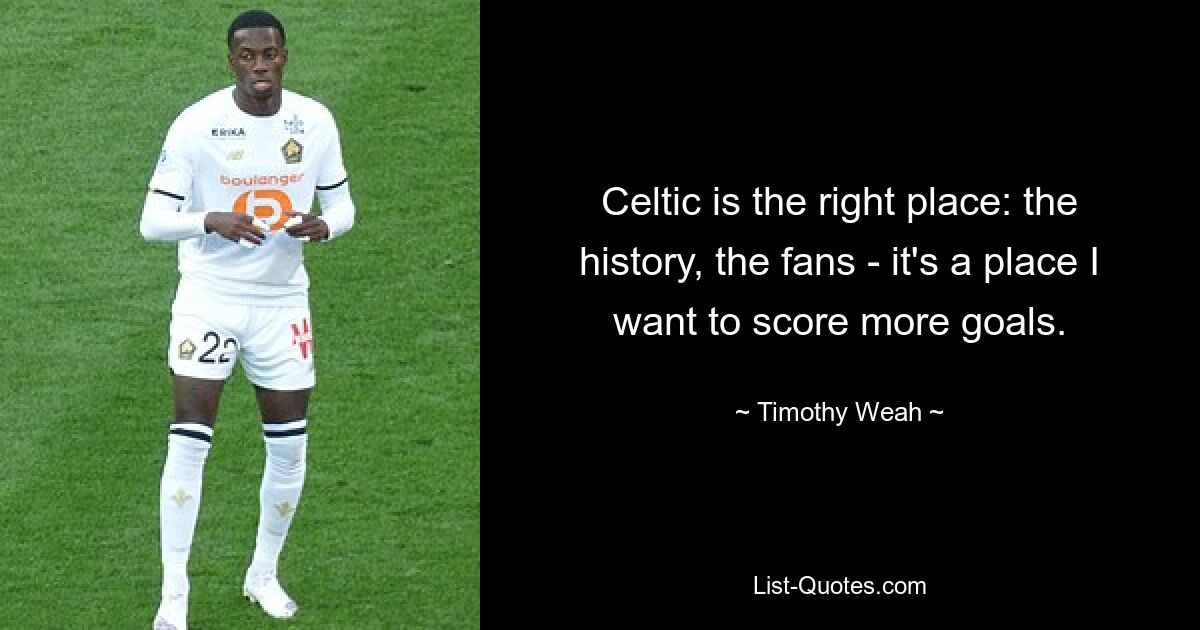 Celtic is the right place: the history, the fans - it's a place I want to score more goals. — © Timothy Weah