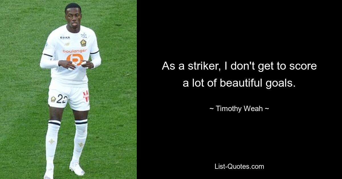 As a striker, I don't get to score a lot of beautiful goals. — © Timothy Weah