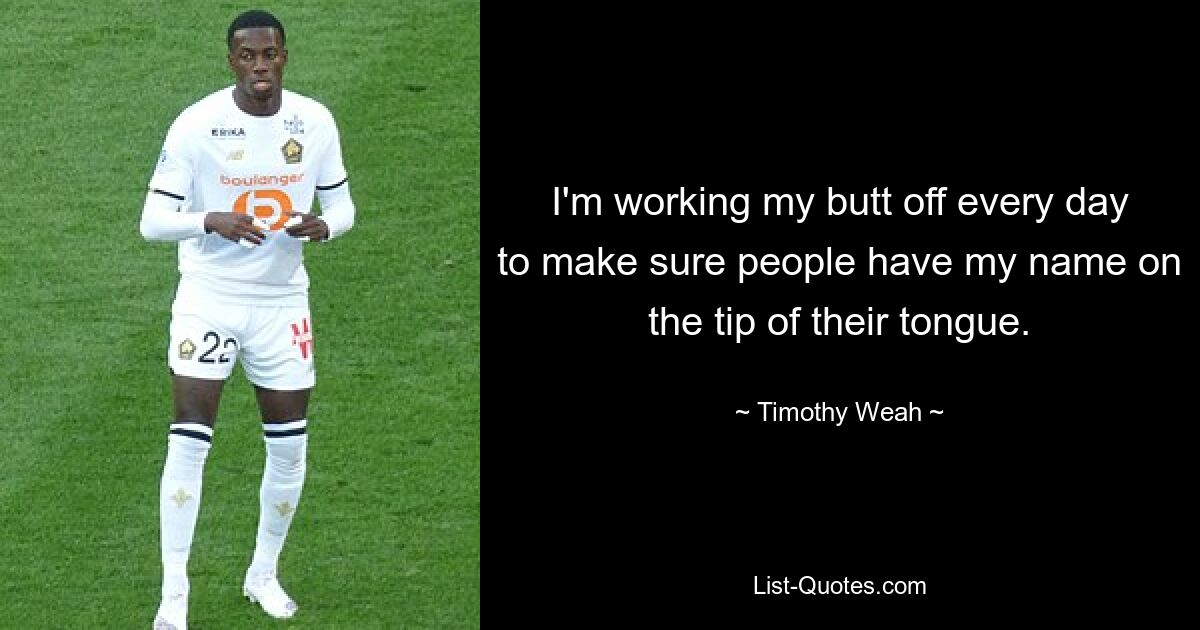 I'm working my butt off every day to make sure people have my name on the tip of their tongue. — © Timothy Weah