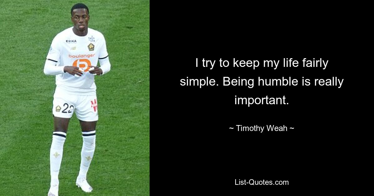 I try to keep my life fairly simple. Being humble is really important. — © Timothy Weah