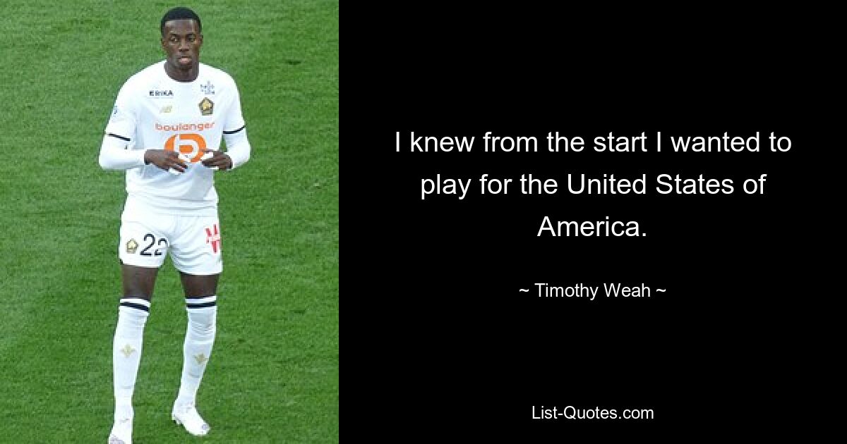 I knew from the start I wanted to play for the United States of America. — © Timothy Weah